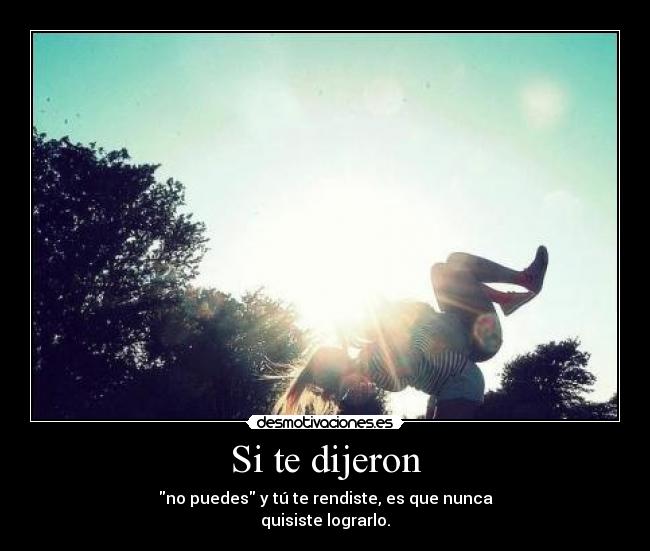 Si te dijeron - no puedes y tú te rendiste, es que nunca
quisiste lograrlo.