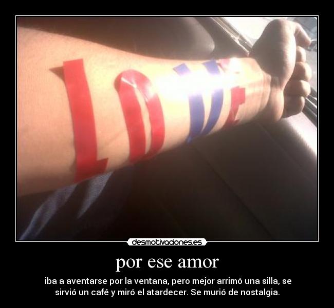por ese amor - iba a aventarse por la ventana, pero mejor arrimó una silla, se
sirvió un café y miró el atardecer. Se murió de nostalgia.