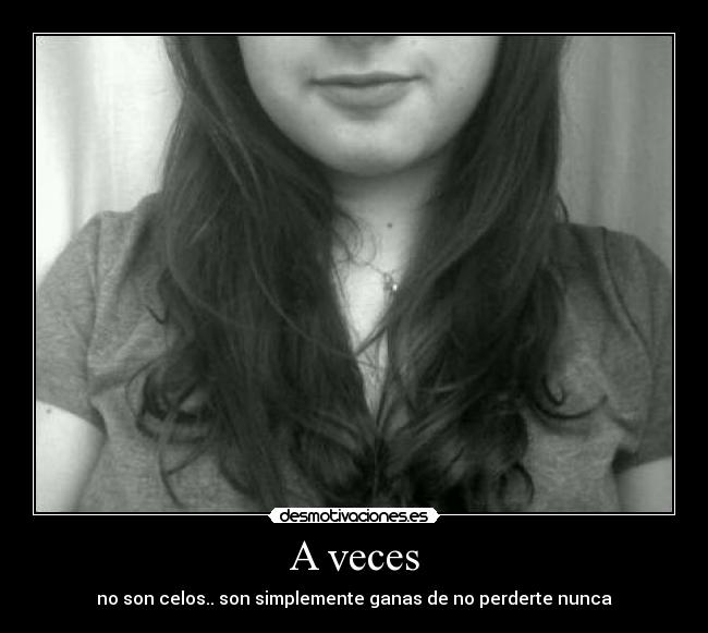 A veces - no son celos.. son simplemente ganas de no perderte nunca