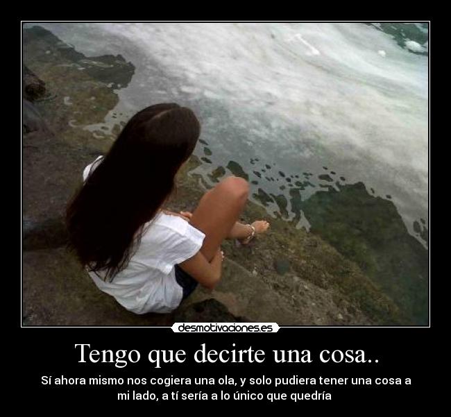 Tengo que decirte una cosa.. - Sí ahora mismo nos cogiera una ola, y solo pudiera tener una cosa a
mi lado, a tí sería a lo único que quedría ☆