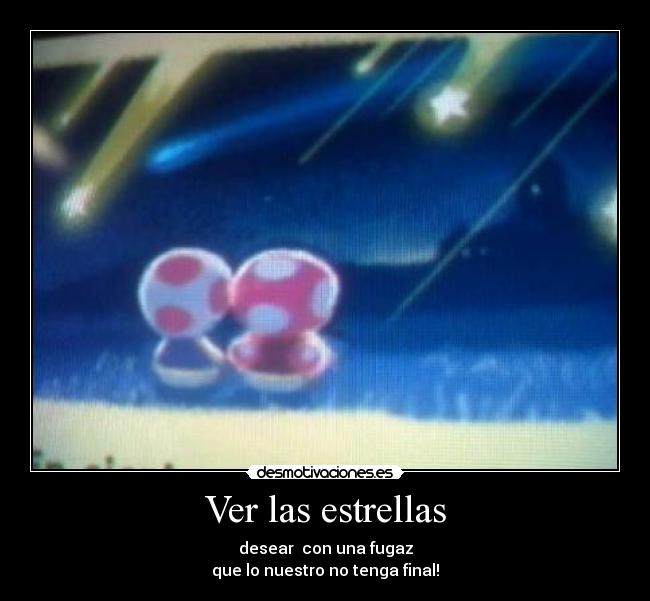 Ver las estrellas - desear  con una fugaz
que lo nuestro no tenga final!♥