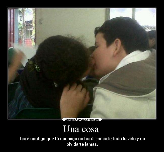 Una cosa - haré contigo que tú conmigo no harás: amarte toda la vida y no olvidarte jamás.