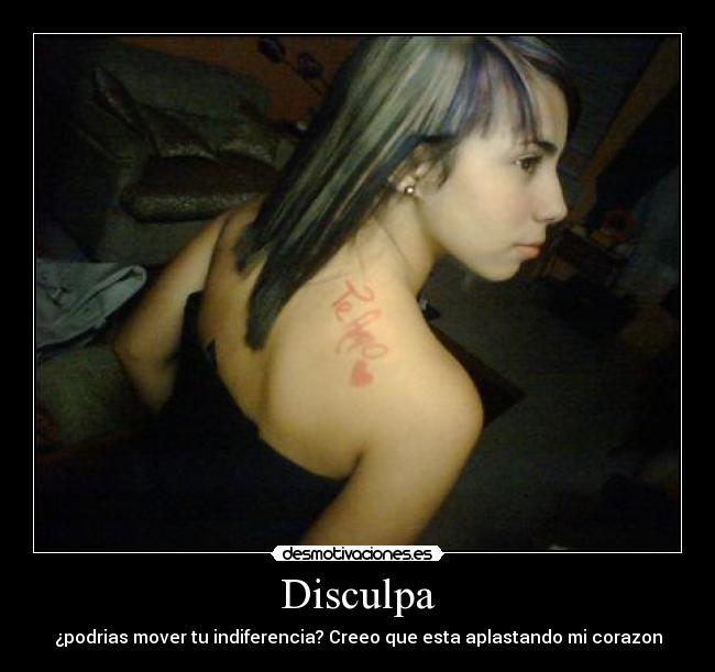Disculpa - ¿podrias mover tu indiferencia? Creeo que esta aplastando mi corazon