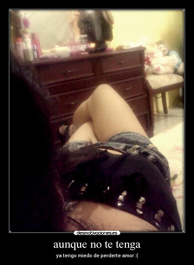 aunque no te tenga - ya tengo miedo de perderte amor :(