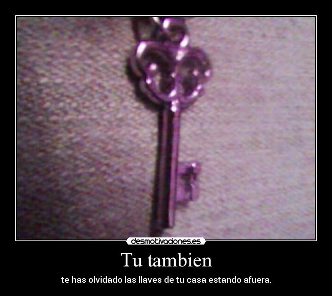 Tu tambien - te has olvidado las llaves de tu casa estando afuera.