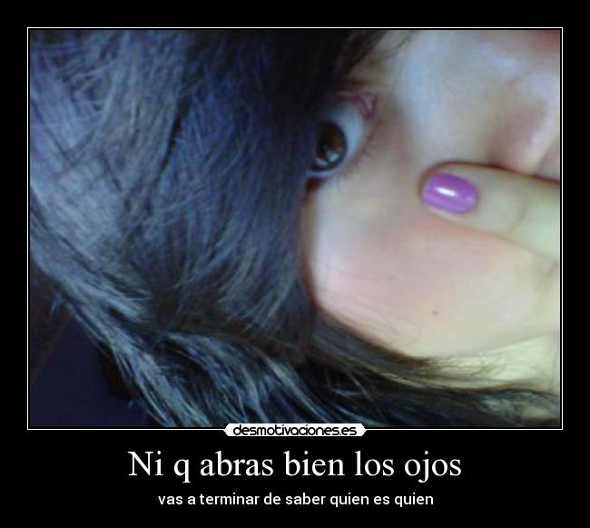 Ni q abras bien los ojos -