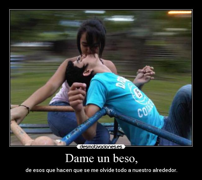 Dame un beso, - de esos que hacen que se me olvide todo a nuestro alrededor.