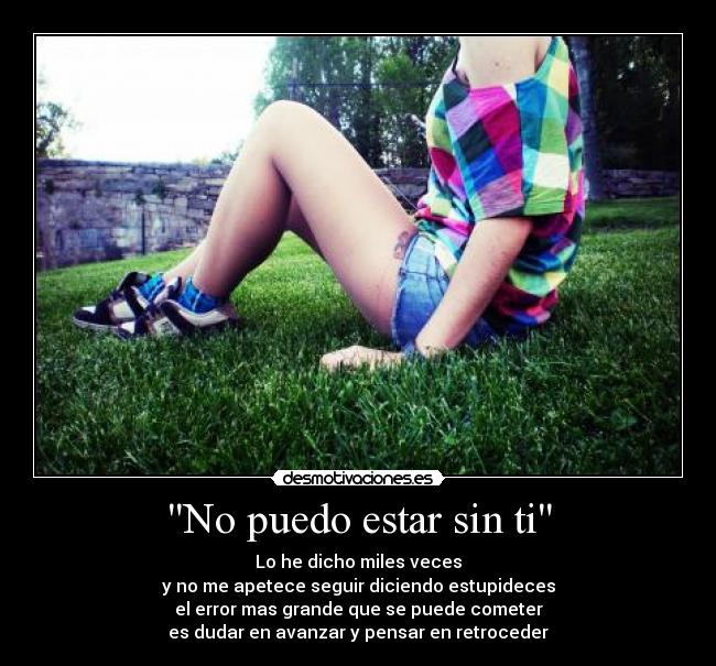 No puedo estar sin ti - Lo he dicho miles veces
y no me apetece seguir diciendo estupideces
el error mas grande que se puede cometer
es dudar en avanzar y pensar en retroceder