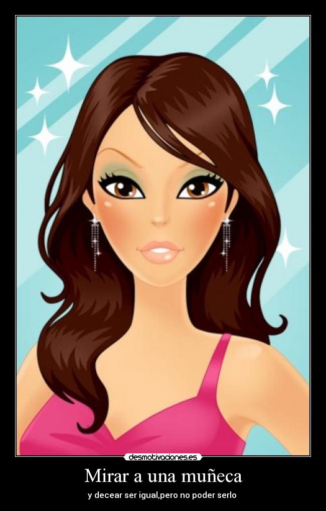 Mirar a una muñeca - y decear ser igual,pero no poder serlo