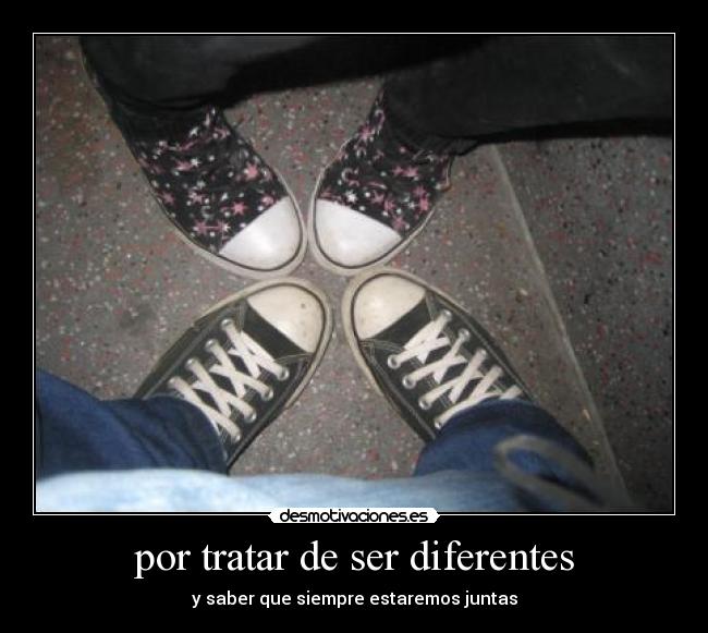 por tratar de ser diferentes - y saber que siempre estaremos juntas
