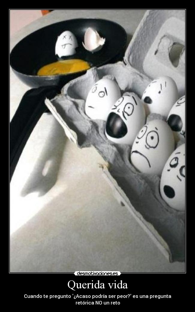 Querida vida - Cuando te pregunto ¿Acaso podría ser peor? es una pregunta retórica NO un reto