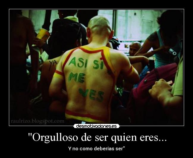 Orgulloso de ser quien eres... - Y no como deberías ser