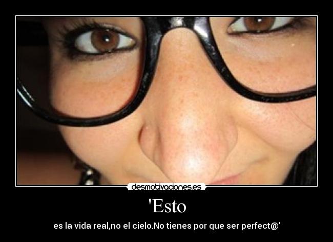 Esto - es la vida real,no el cielo.No tienes por que ser perfect@