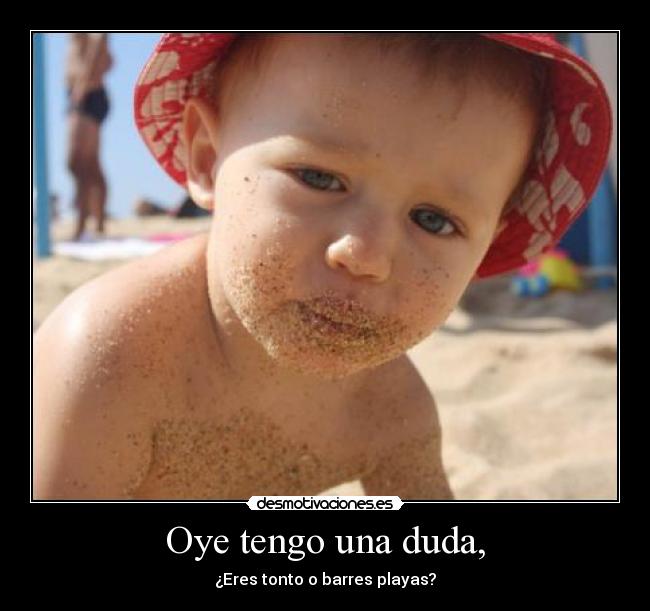 Oye tengo una duda, - ¿Eres tonto o barres playas?