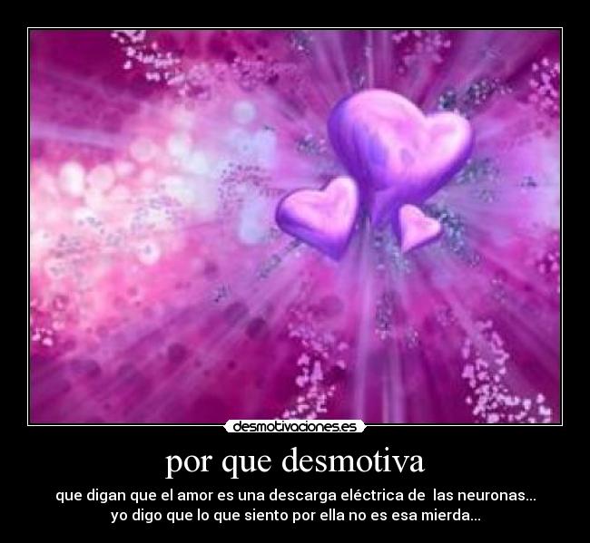 por que desmotiva - que digan que el amor es una descarga eléctrica de  las neuronas...
yo digo que lo que siento por ella no es esa mierda...