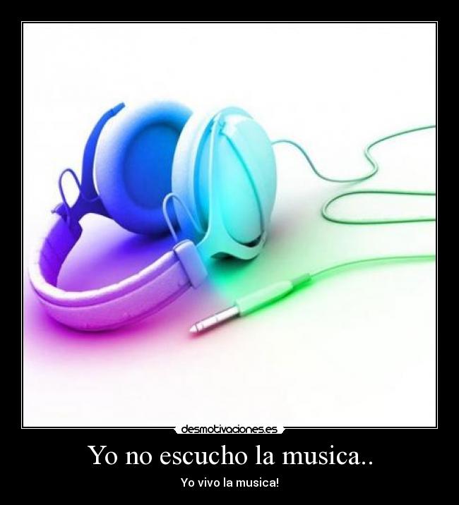 Yo no escucho la musica.. - Yo vivo la musica!