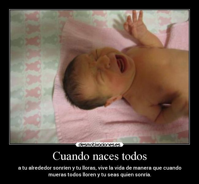 Cuando naces todos - a tu alrededor sonríen y tu lloras, vive la vida de manera que cuando
mueras todos lloren y tu seas quien sonría.