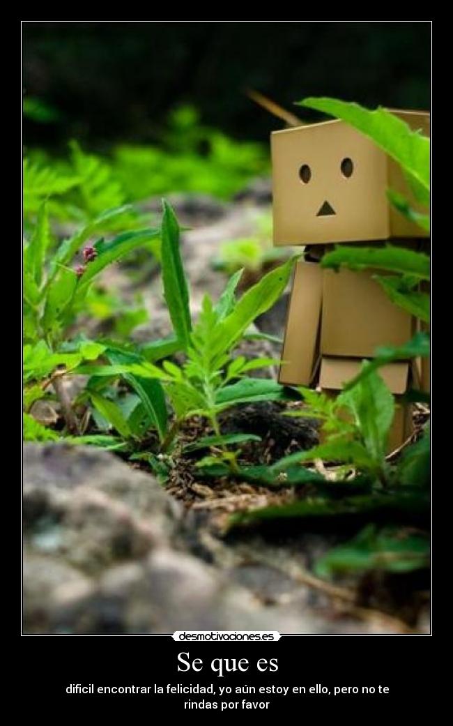 Se que es - dificil encontrar la felicidad, yo aún estoy en ello, pero no te rindas por favor