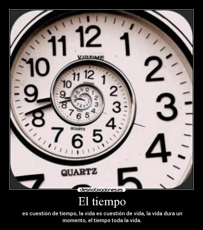 El tiempo - es cuestión de tiempo, la vida es cuestión de vida, la vida dura un
momento, el tiempo toda la vida.