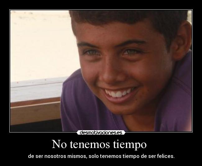 No tenemos tiempo  - de ser nosotros mismos, solo tenemos tiempo de ser felices.