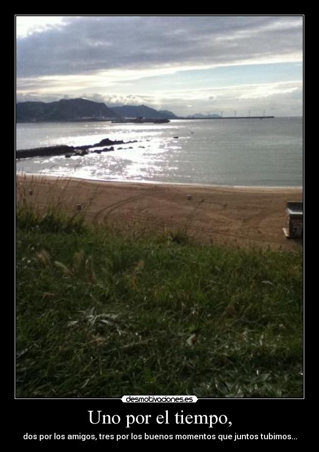Uno por el tiempo, - dos por los amigos, tres por los buenos momentos que juntos tubimos...