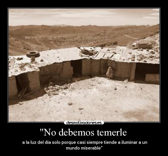 No debemos temerle - a la luz del día solo porque casi siempre tiende a iluminar a un mundo miserable