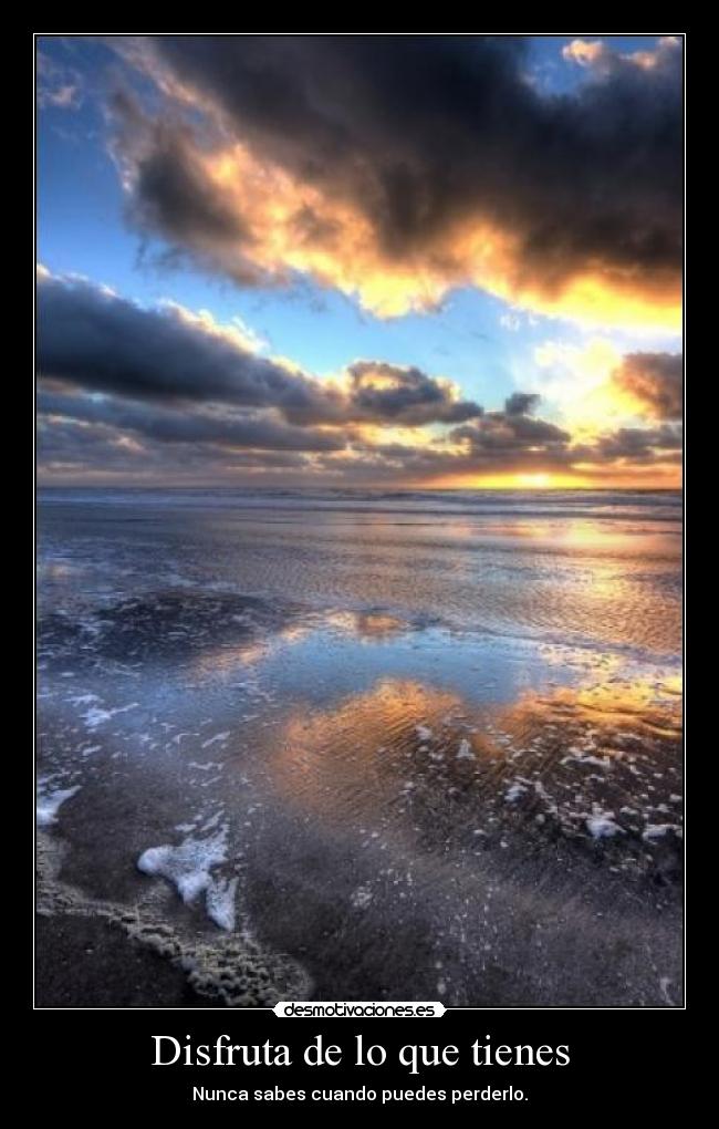 Disfruta de lo que tienes - Nunca sabes cuando puedes perderlo.