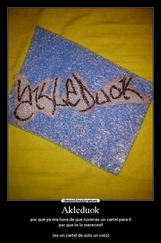 Akleduok - por que ya era hora de que tuvieras un cartel para ti
por que te lo mereces!!
(es un cartel de solo un voto)