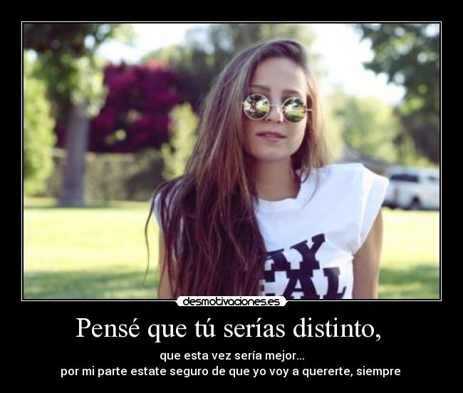 Pensé que tú serías distinto,  - que esta vez sería mejor...
por mi parte estate seguro de que yo voy a quererte, siempre 