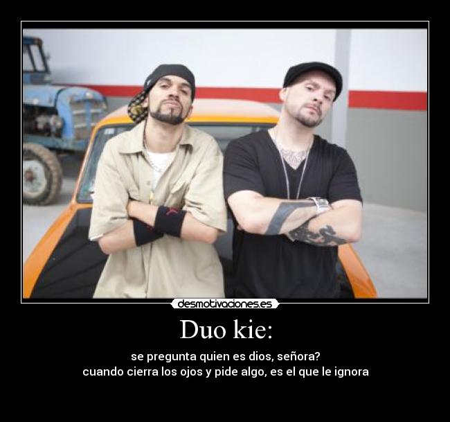 Duo kie: - se pregunta quien es dios, señora?
cuando cierra los ojos y pide algo, es el que le ignora