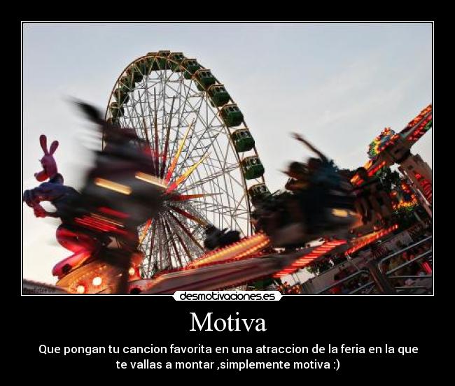 Motiva - Que pongan tu cancion favorita en una atraccion de la feria en la que
te vallas a montar ,simplemente motiva :)