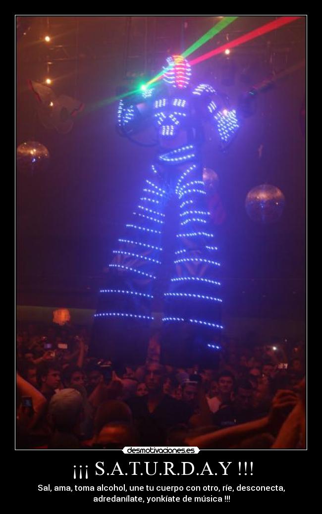 ¡¡¡ S.A.T.U.R.D.A.Y !!! - Sal, ama, toma alcohol, une tu cuerpo con otro, ríe, desconecta,
adredanílate, yonkíate de música !!!
