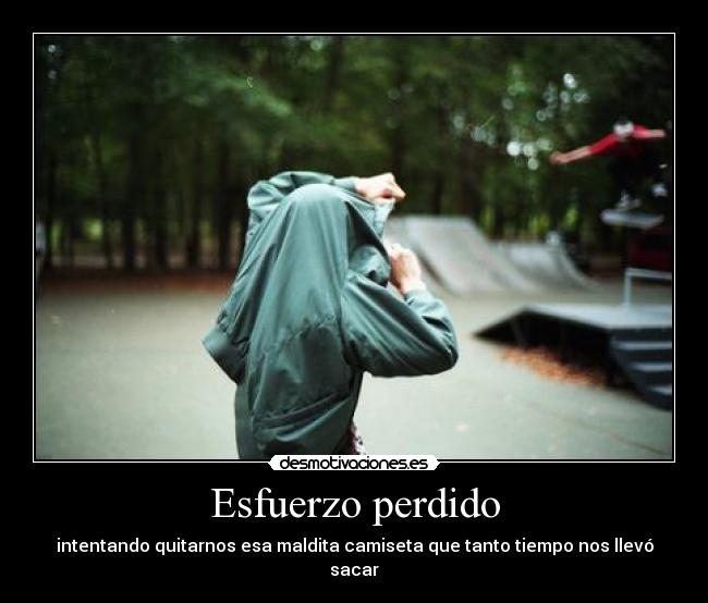 Esfuerzo perdido - intentando quitarnos esa maldita camiseta que tanto tiempo nos llevó sacar