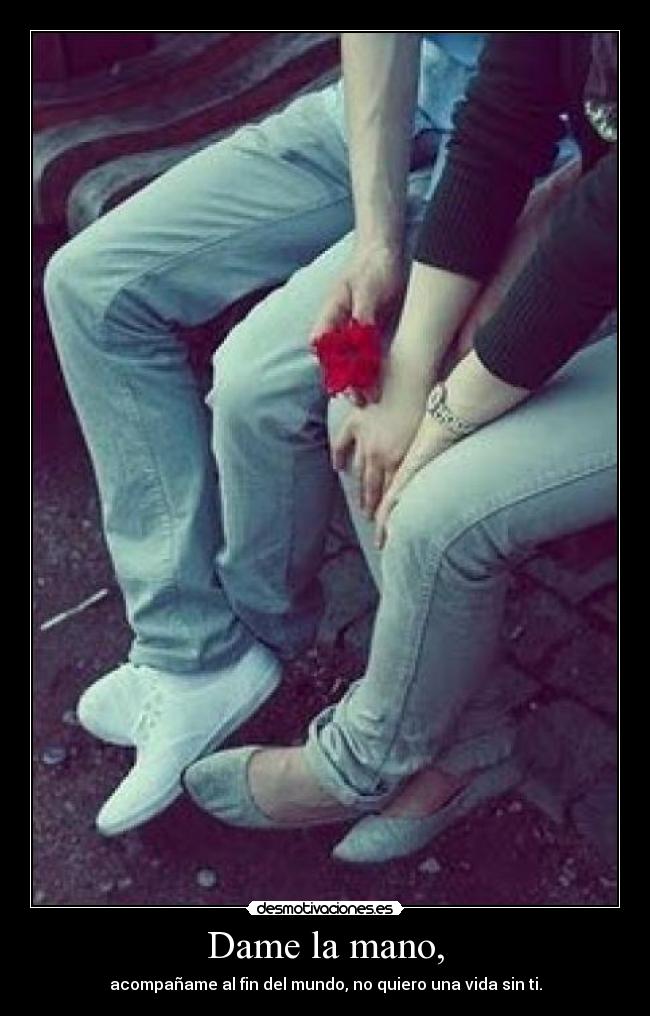 Dame la mano, - acompañame al fin del mundo, no quiero una vida sin ti.