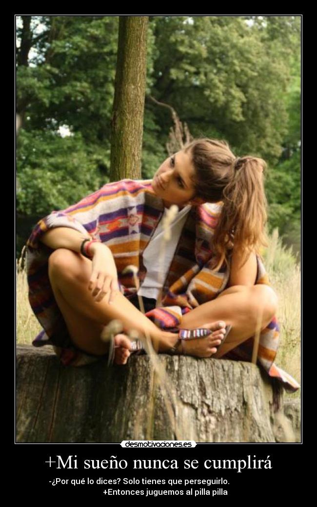 +Mi sueño nunca se cumplirá - -¿Por qué lo dices? Solo tienes que perseguirlo.                    
       +Entonces juguemos al pilla pilla