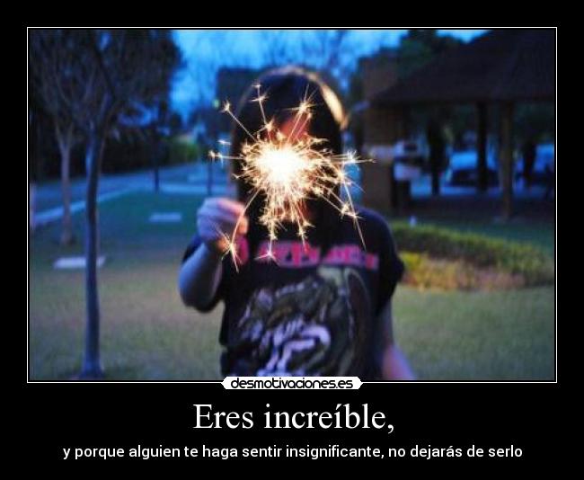 Eres increíble, - y porque alguien te haga sentir insignificante, no dejarás de serlo