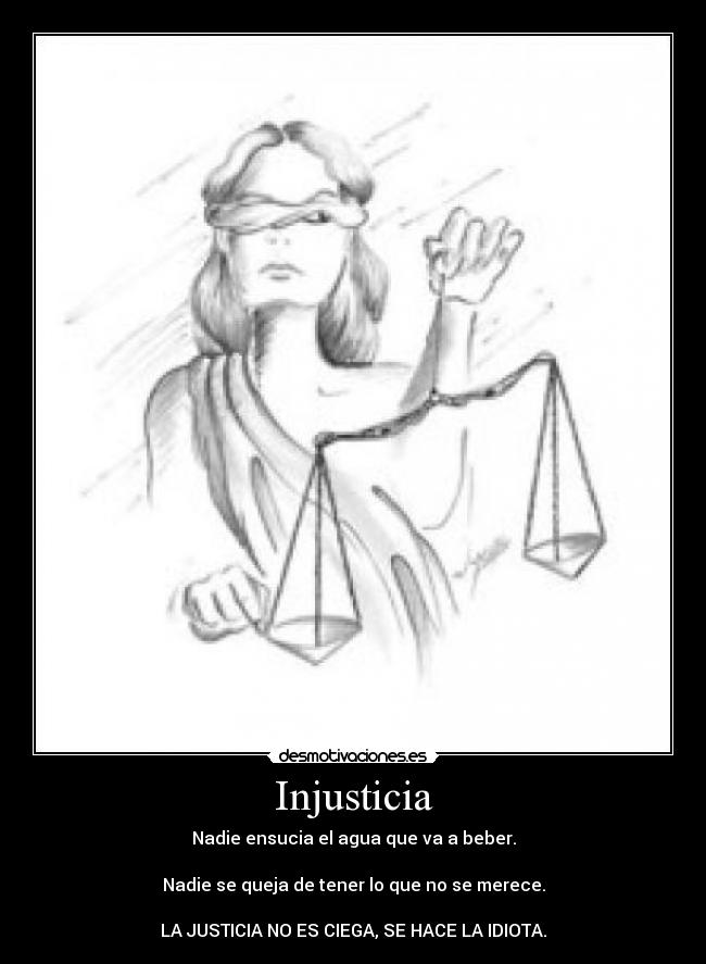 Injusticia - Nadie ensucia el agua que va a beber.

Nadie se queja de tener lo que no se merece.

LA JUSTICIA NO ES CIEGA, SE HACE LA IDIOTA.