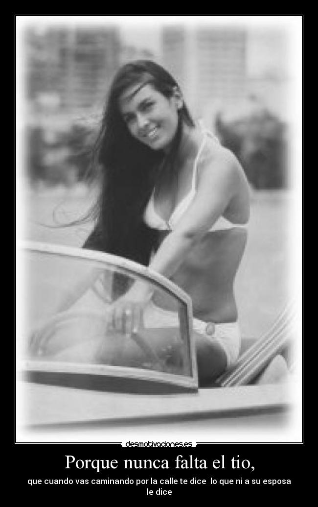Porque nunca falta el tio, - que cuando vas caminando por la calle te dice  lo que ni a su esposa le dice