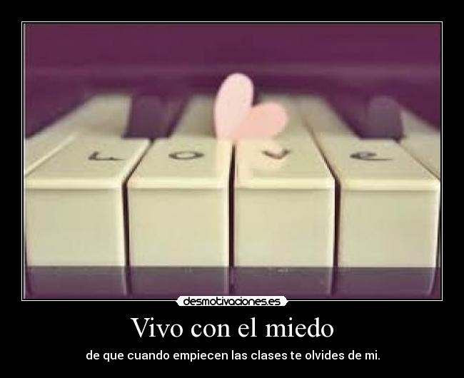 Vivo con el miedo - de que cuando empiecen las clases te olvides de mi.