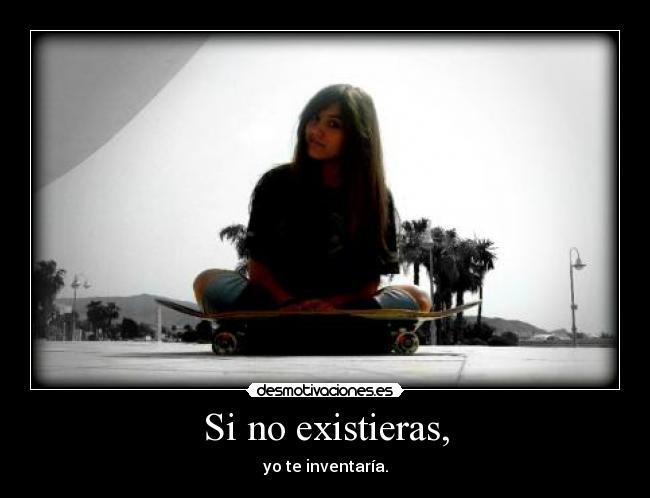 Si no existieras, - yo te inventaría.