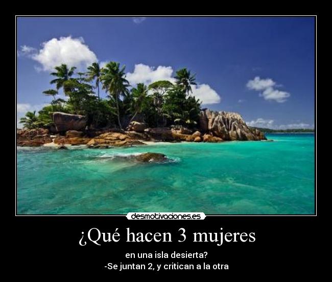 ¿Qué hacen 3 mujeres - en una isla desierta?
-Se juntan 2, y critican a la otra