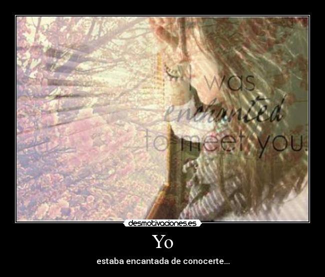Yo - estaba encantada de conocerte...