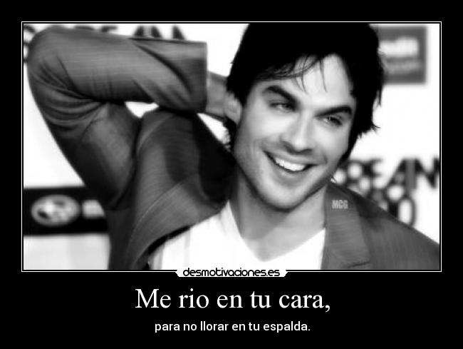 Me rio en tu cara, - para no llorar en tu espalda.
