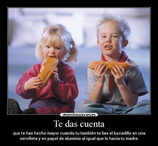 Te das cuenta - que te has hecho mayor cuando tu también te lias el bocadillo en una
servilleta y en papel de aluminio al igual que lo hacia tu madre.