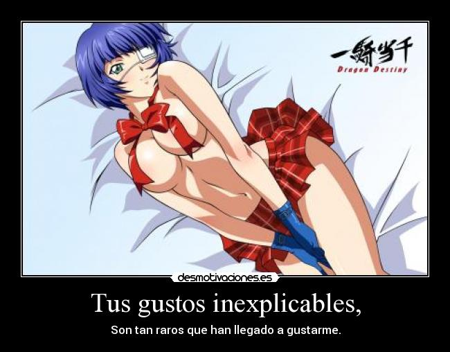 Tus gustos inexplicables, - Son tan raros que han llegado a gustarme.