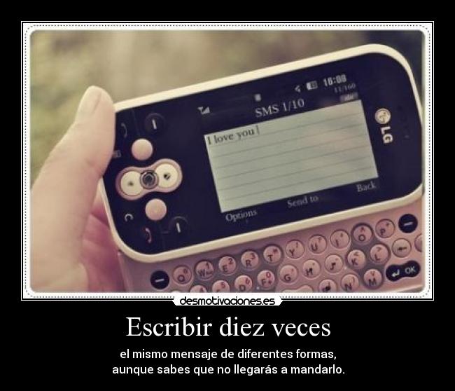 Escribir diez veces - el mismo mensaje de diferentes formas,
aunque sabes que no llegarás a mandarlo.