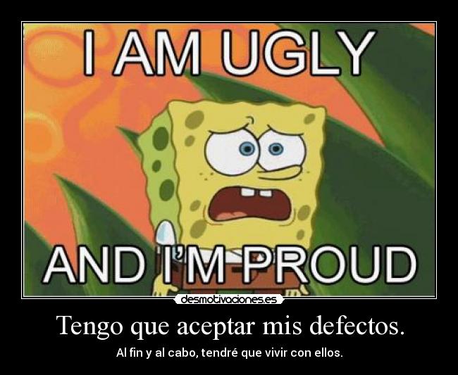 Tengo que aceptar mis defectos. - Al fin y al cabo, tendré que vivir con ellos.