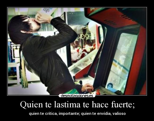 Quien te lastima te hace fuerte; -