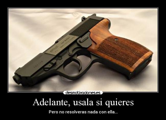 Adelante, usala si quieres - Pero no resolveras nada con ella...