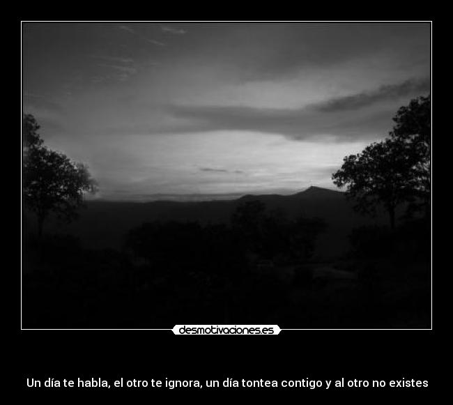 - Un día te habla, el otro te ignora, un día tontea contigo y al otro no existes